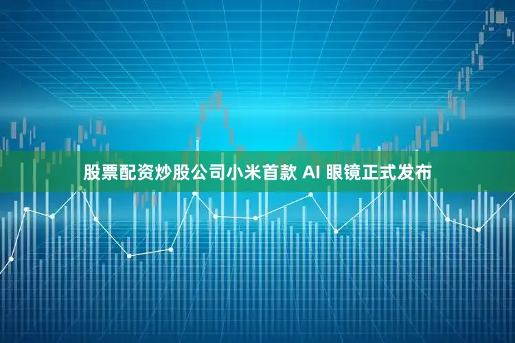 股票配资炒股公司小米首款 AI 眼镜正式发布