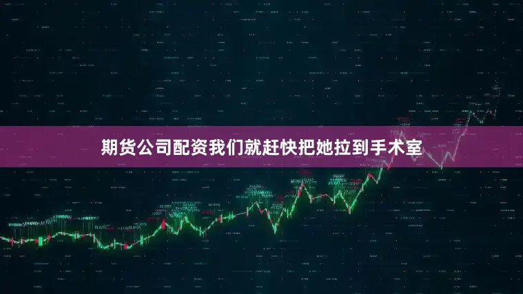 期货公司配资我们就赶快把她拉到手术室