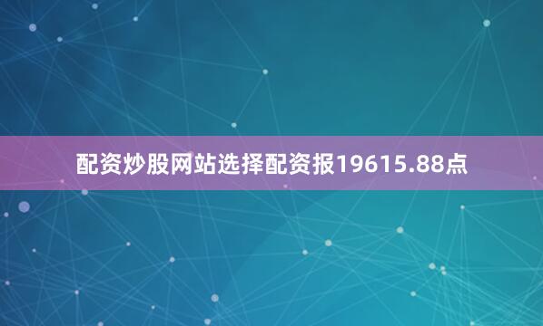 配资炒股网站选择配资报19615.88点