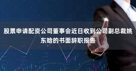 股票申请配资公司董事会近日收到公司副总裁姚东晗的书面辞职报告
