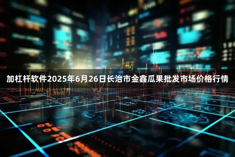 加杠杆软件2025年6月26日长治市金鑫瓜果批发市场价格行情