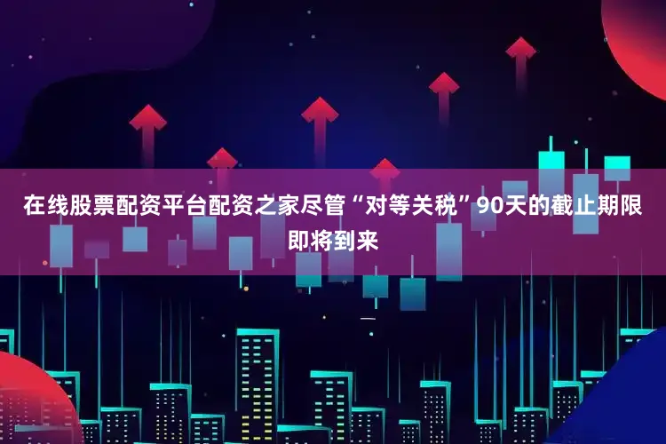 在线股票配资平台配资之家尽管“对等关税”90天的截止期限即将到来