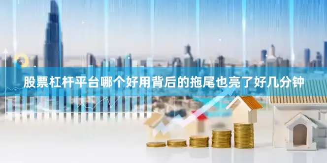 股票杠杆平台哪个好用背后的拖尾也亮了好几分钟