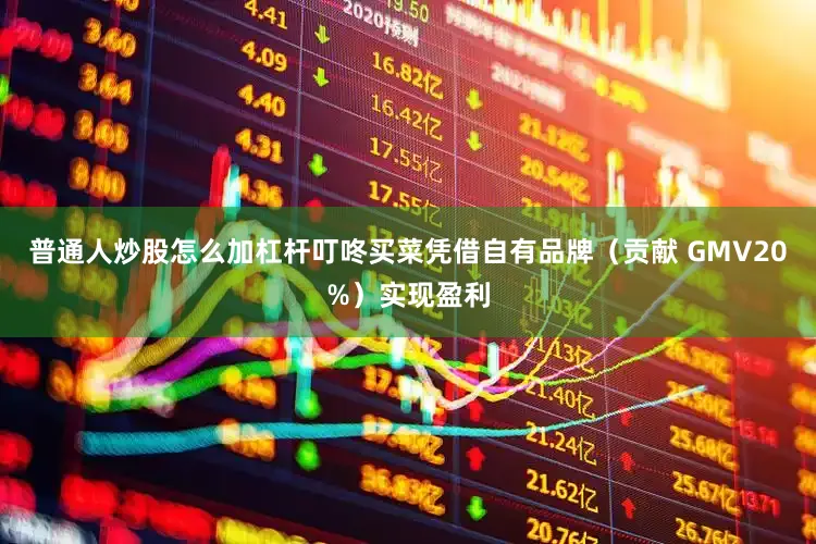 普通人炒股怎么加杠杆叮咚买菜凭借自有品牌（贡献 GMV20%）实现盈利