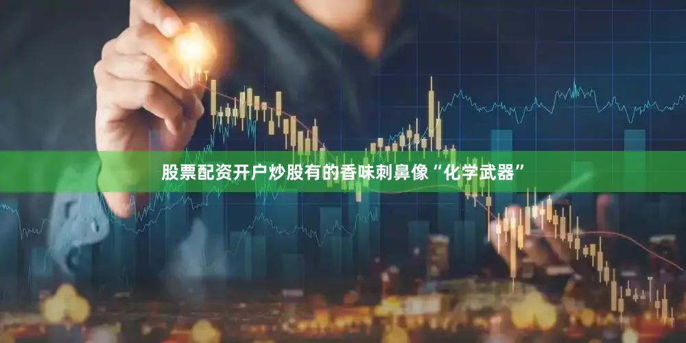 股票配资开户炒股有的香味刺鼻像“化学武器”