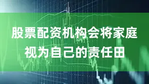 股票配资机构会将家庭视为自己的责任田