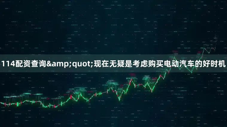 114配资查询　　&quot;现在无疑是考虑购买电动汽车的好时机